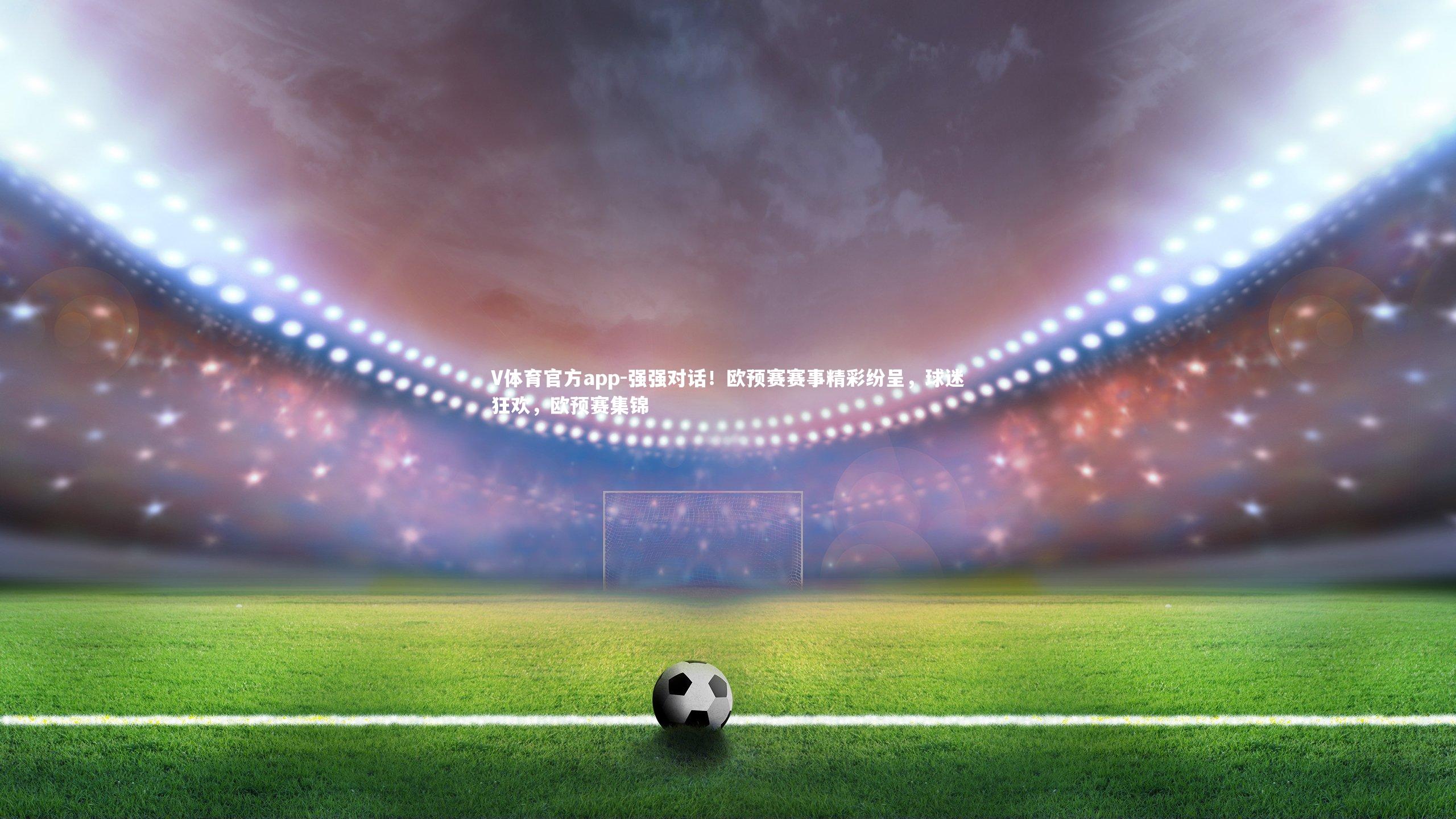 V体育官方app-强强对话！欧预赛赛事精彩纷呈，球迷狂欢，欧预赛集锦
