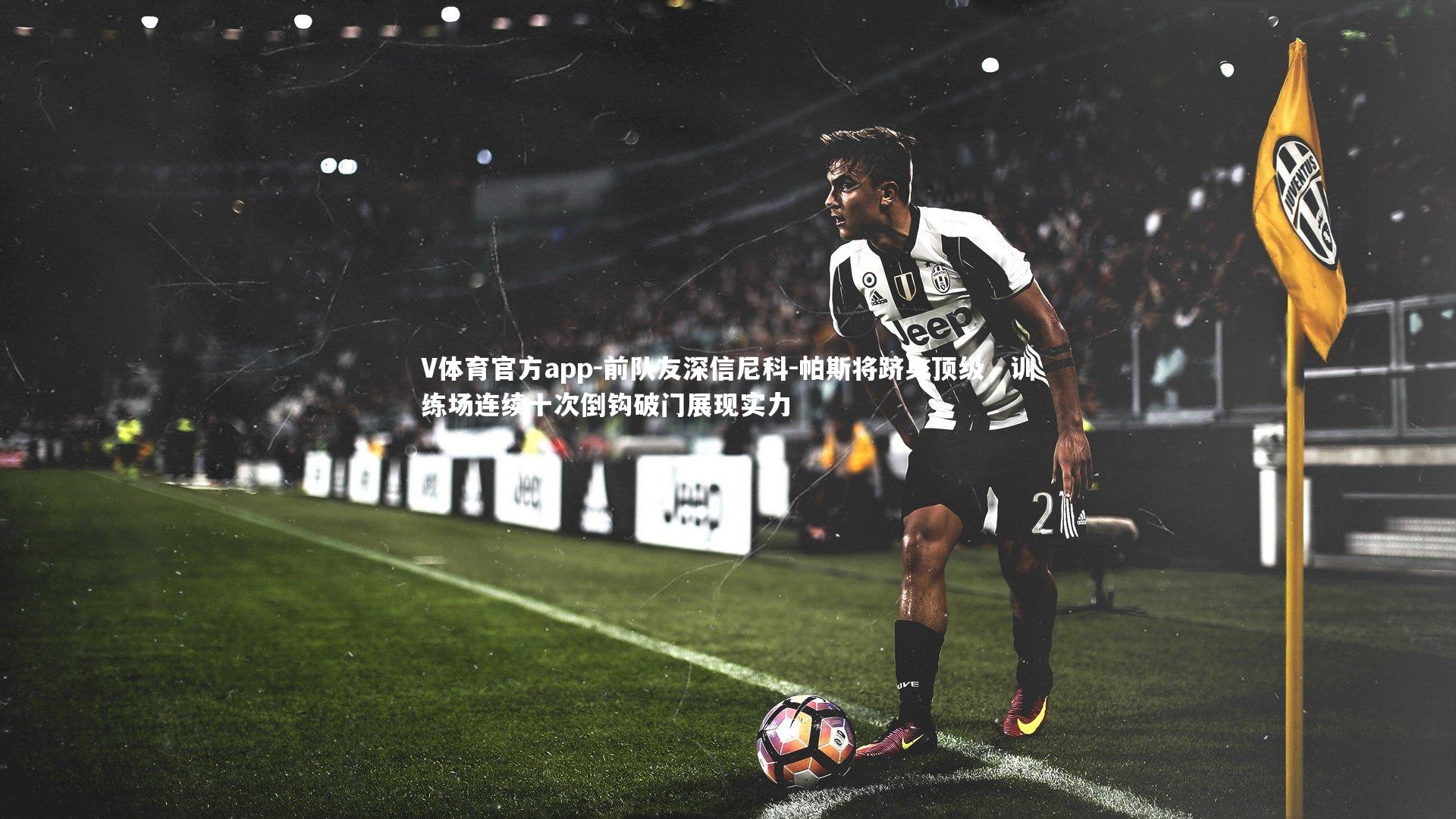 前队友深信尼科-帕斯将跻身顶级，训练场连续十次倒钩破门展现实力