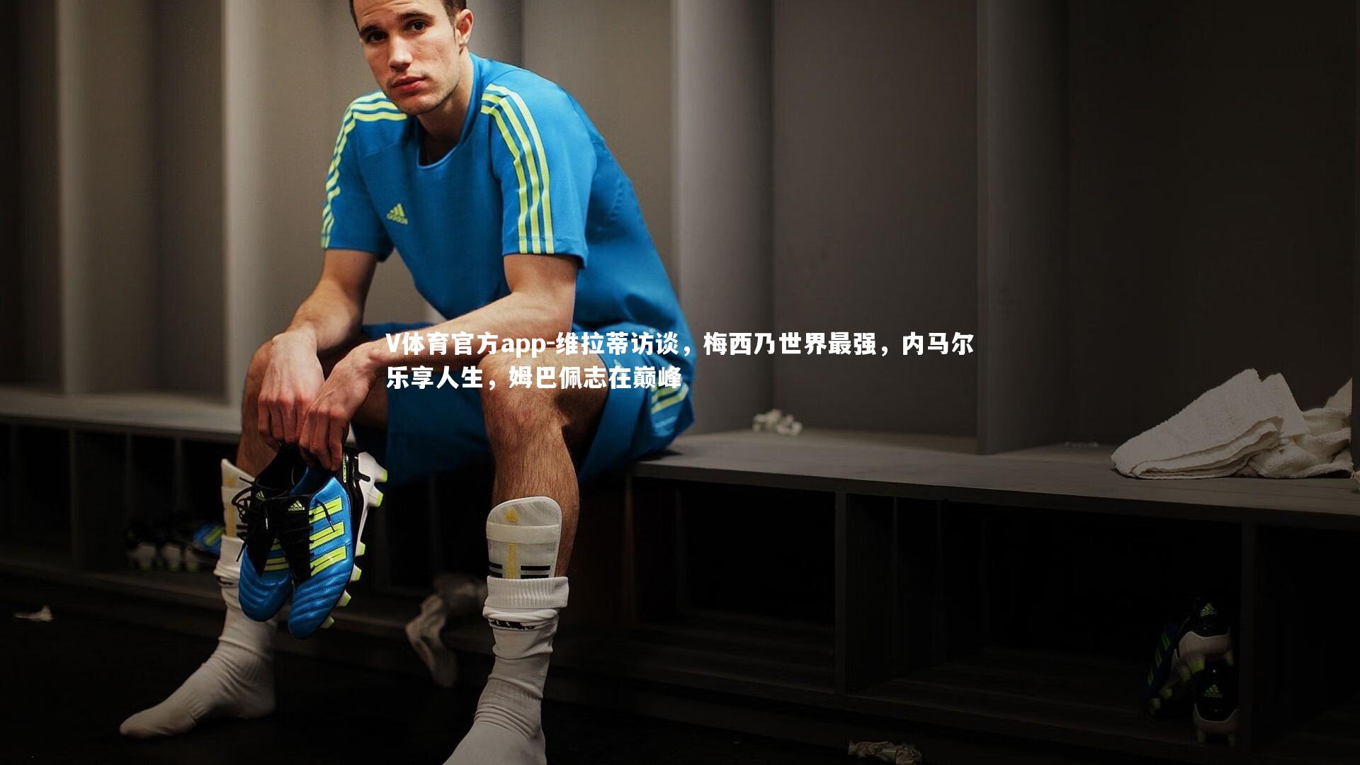 维拉蒂访谈,梅西乃世界最强,内马尔乐享人生,姆巴佩志在巅峰