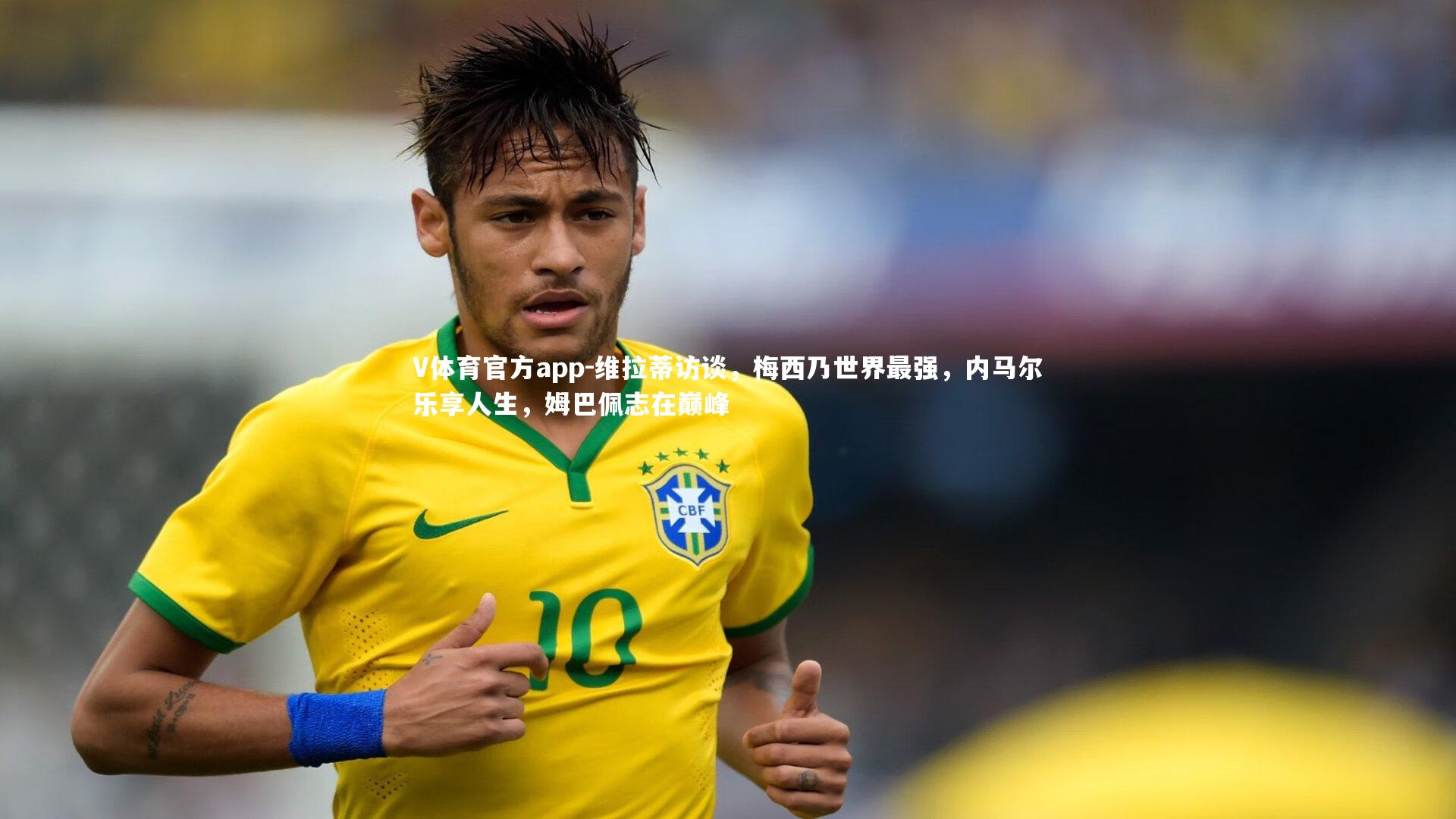 维拉蒂访谈,梅西乃世界最强,内马尔乐享人生,姆巴佩志在巅峰