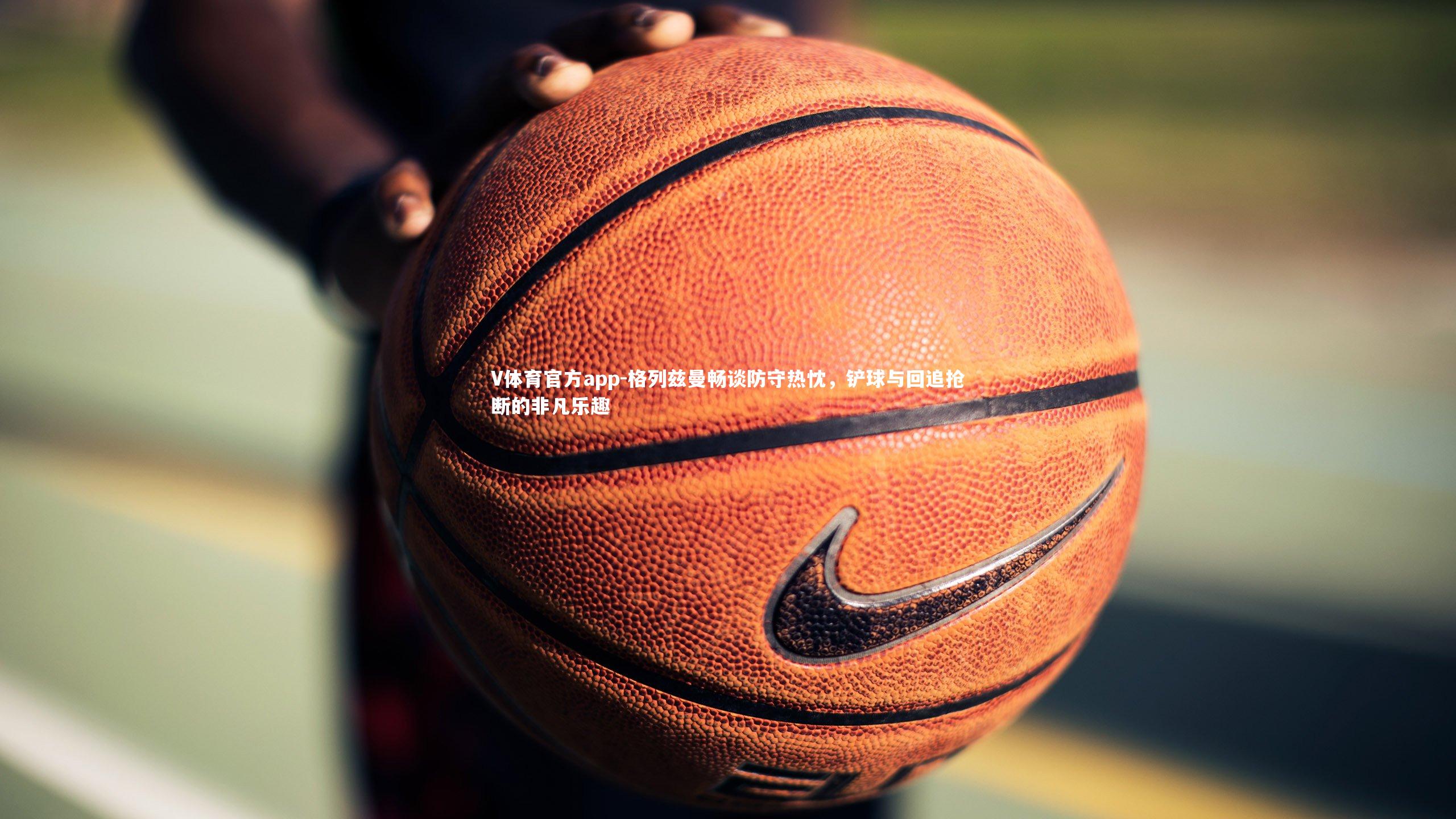 格列兹曼畅谈防守热忱，铲球与回追抢断的非凡乐趣