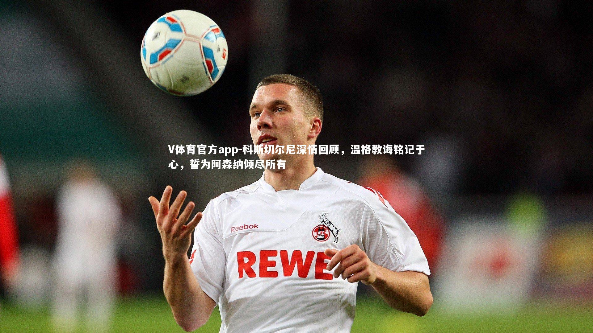 科斯切尔尼深情回顾,温格教诲铭记于心,誓为阿森纳倾尽所有