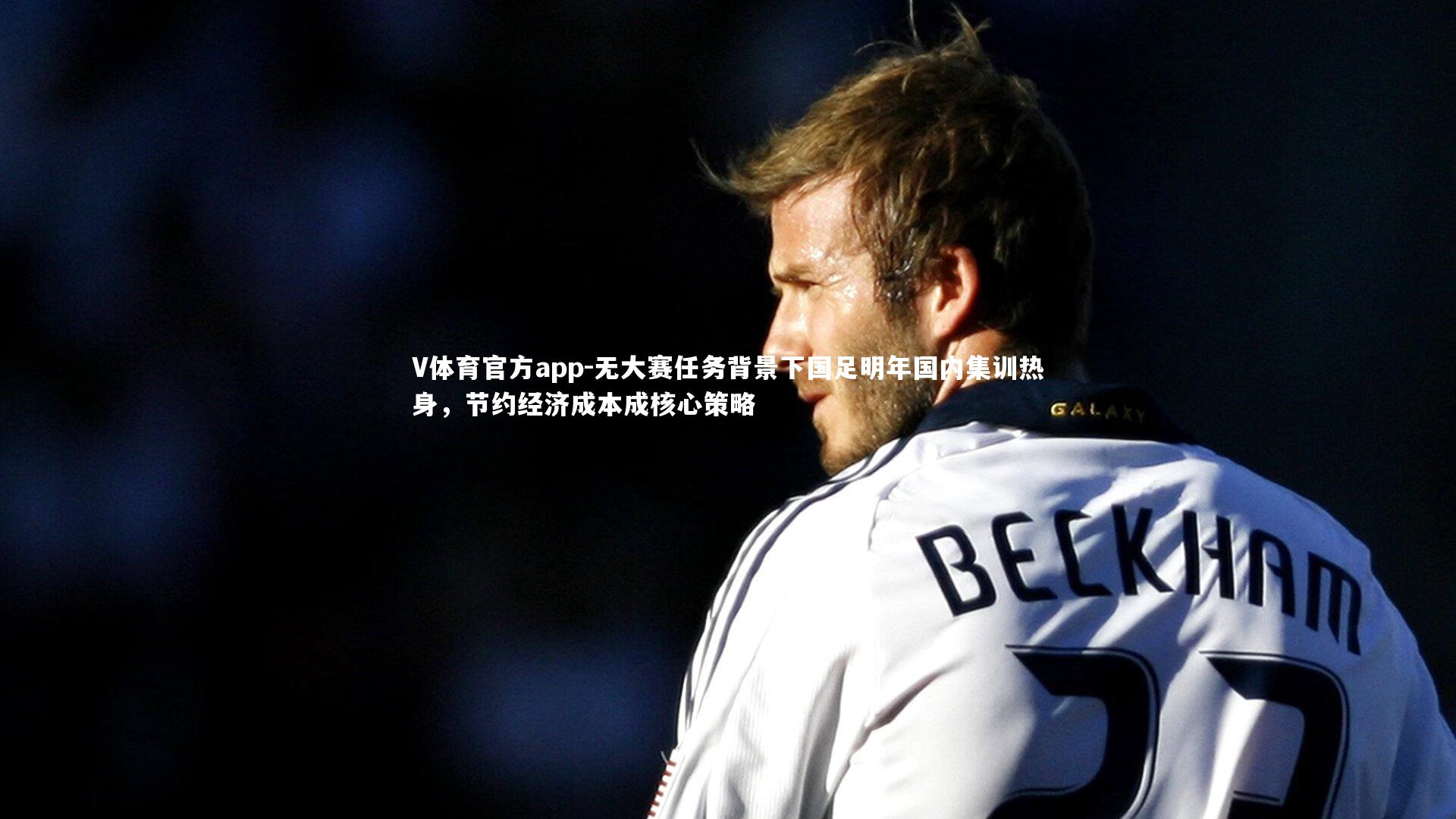 V体育官方app-无大赛任务背景下国足明年国内集训热身，节约经济成本成核心策略