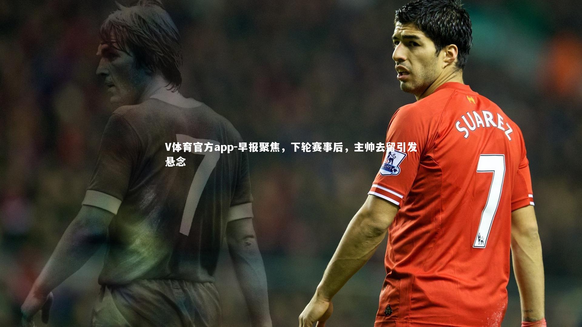 早报聚焦,下轮赛事后,主帅去留引发悬念